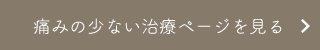 痛みの少ない治療ページを見る